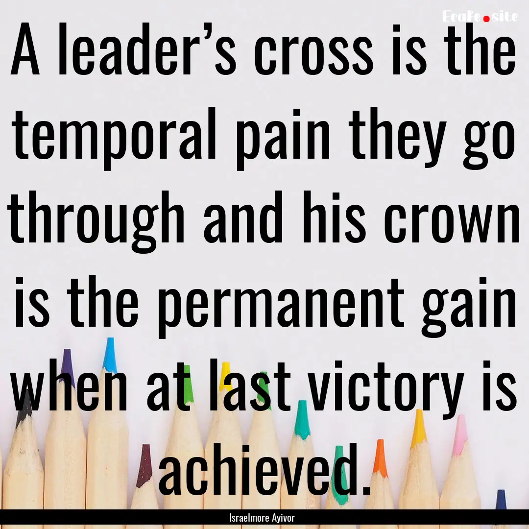 A leader’s cross is the temporal pain they.... : Quote by Israelmore Ayivor