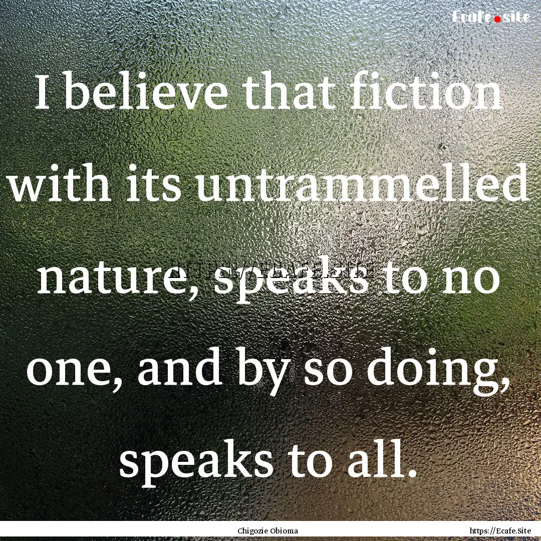 I believe that fiction with its untrammelled.... : Quote by Chigozie Obioma