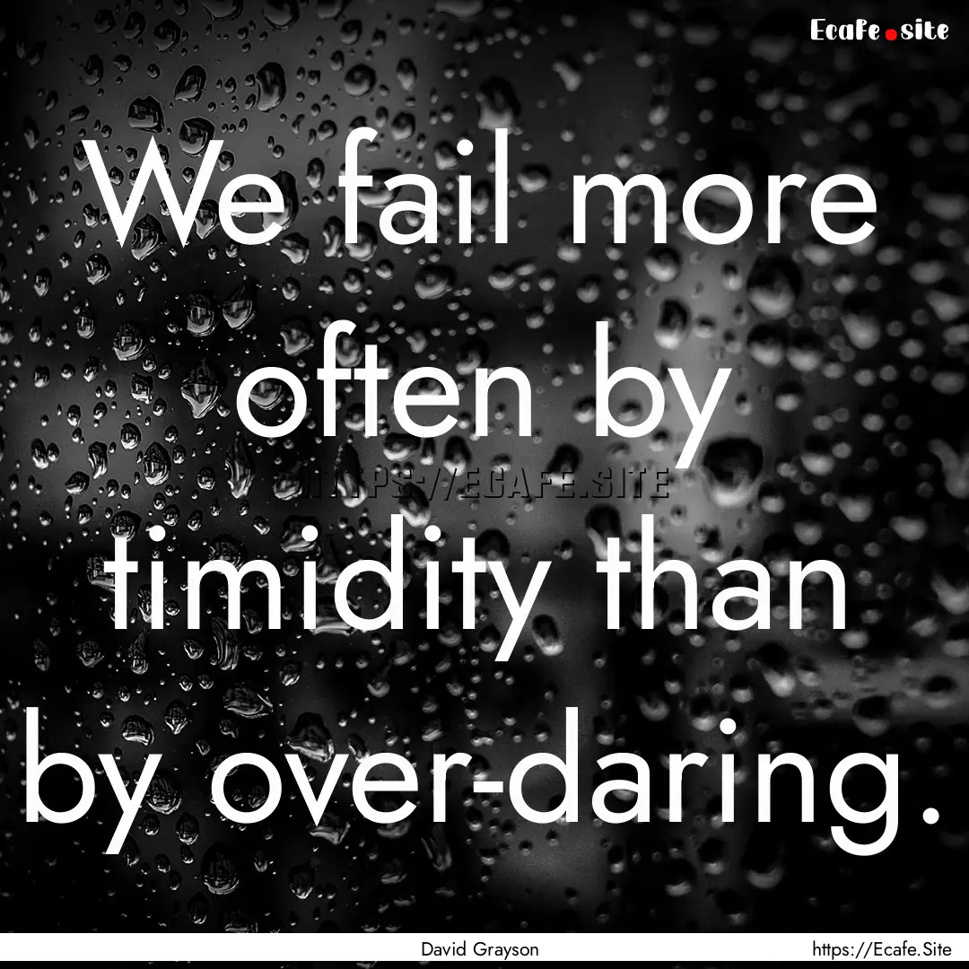 We fail more often by timidity than by over-daring..... : Quote by David Grayson