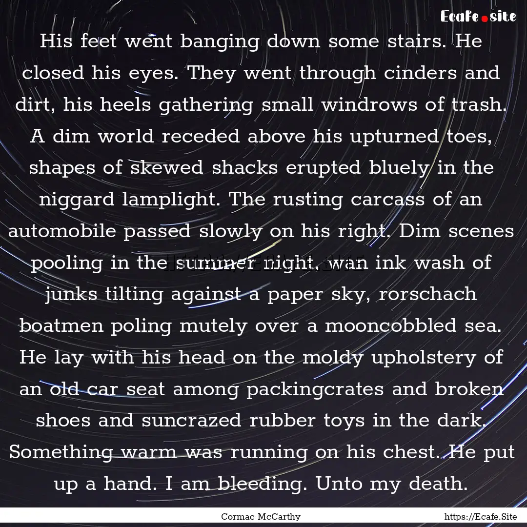 His feet went banging down some stairs. He.... : Quote by Cormac McCarthy