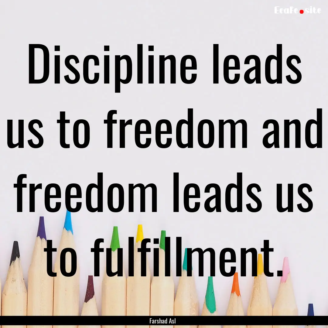 Discipline leads us to freedom and freedom.... : Quote by Farshad Asl