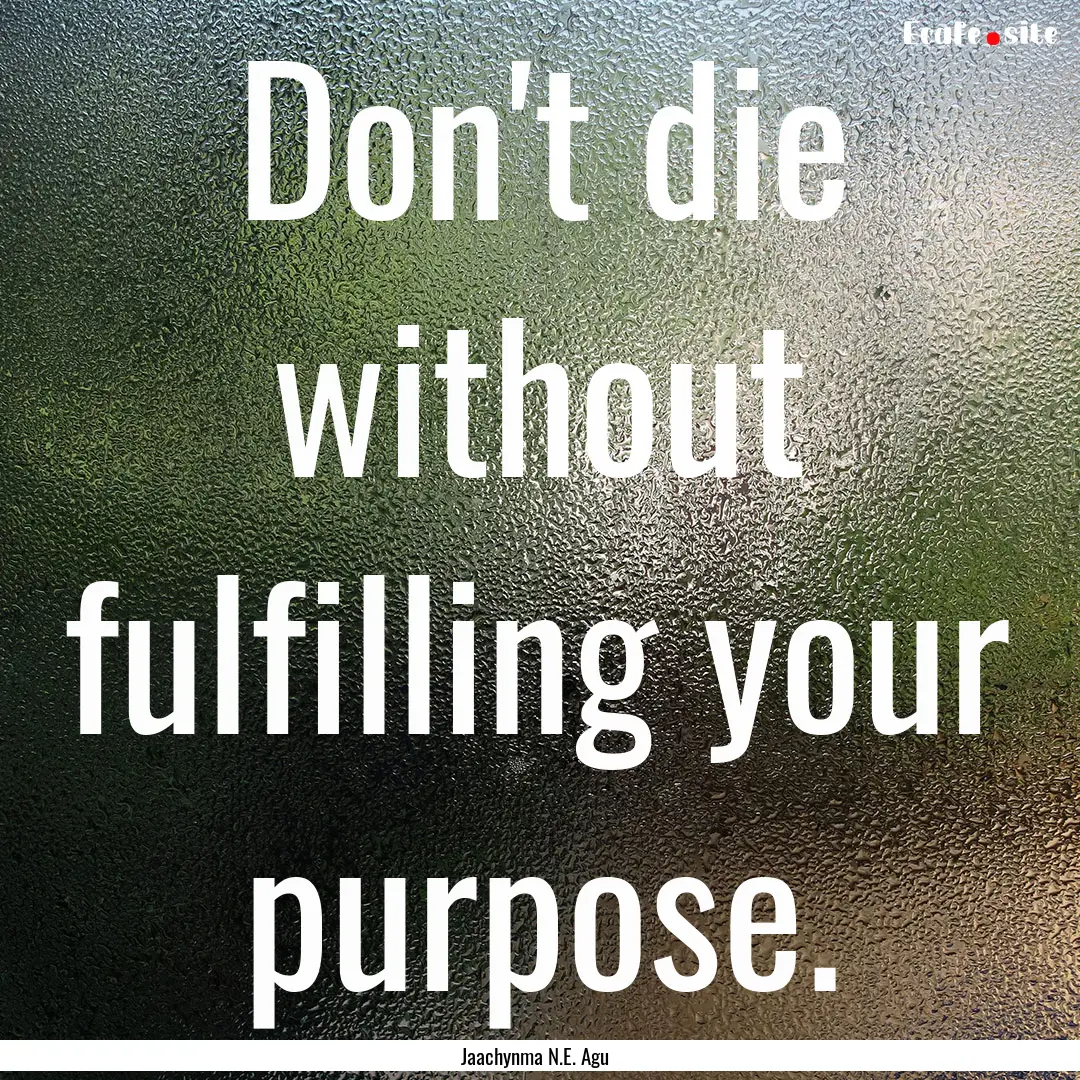 Don't die without fulfilling your purpose..... : Quote by Jaachynma N.E. Agu