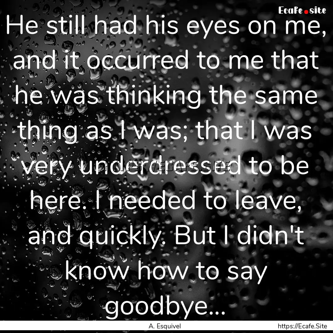 He still had his eyes on me, and it occurred.... : Quote by A. Esquivel