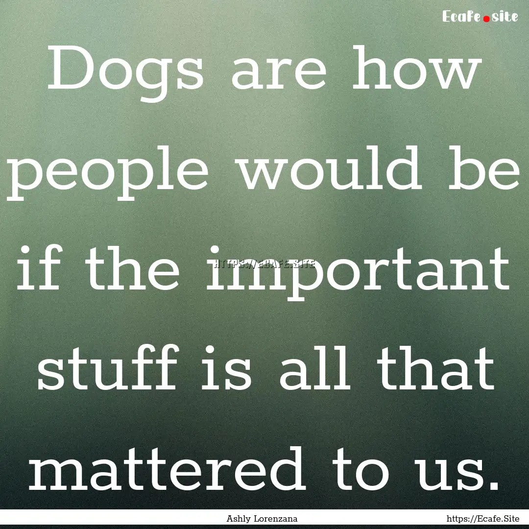 Dogs are how people would be if the important.... : Quote by Ashly Lorenzana