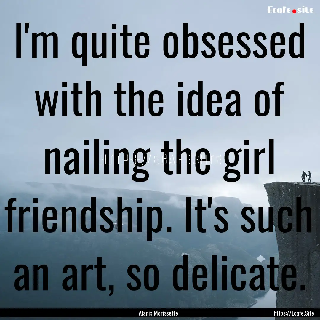 I'm quite obsessed with the idea of nailing.... : Quote by Alanis Morissette