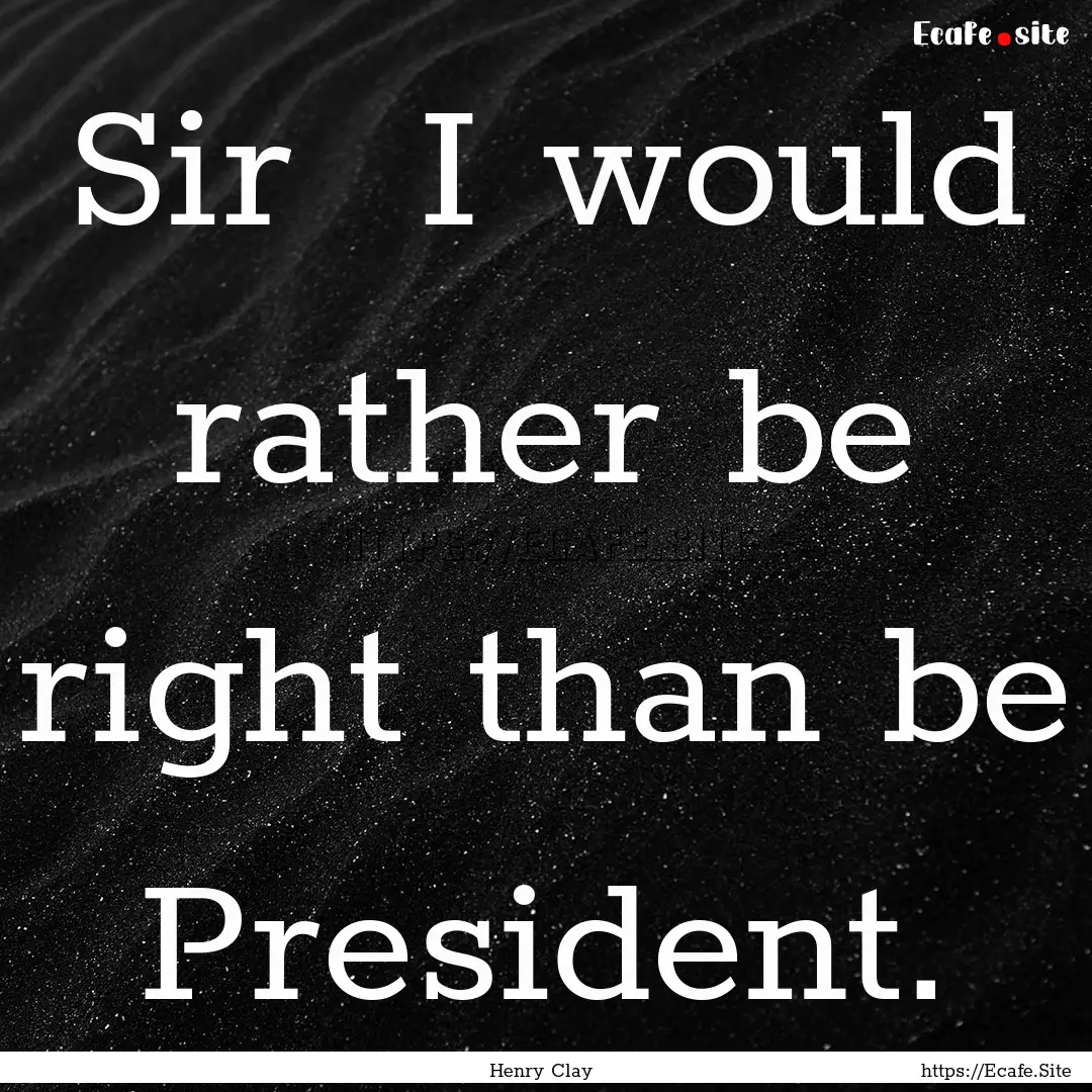 Sir I would rather be right than be President..... : Quote by Henry Clay