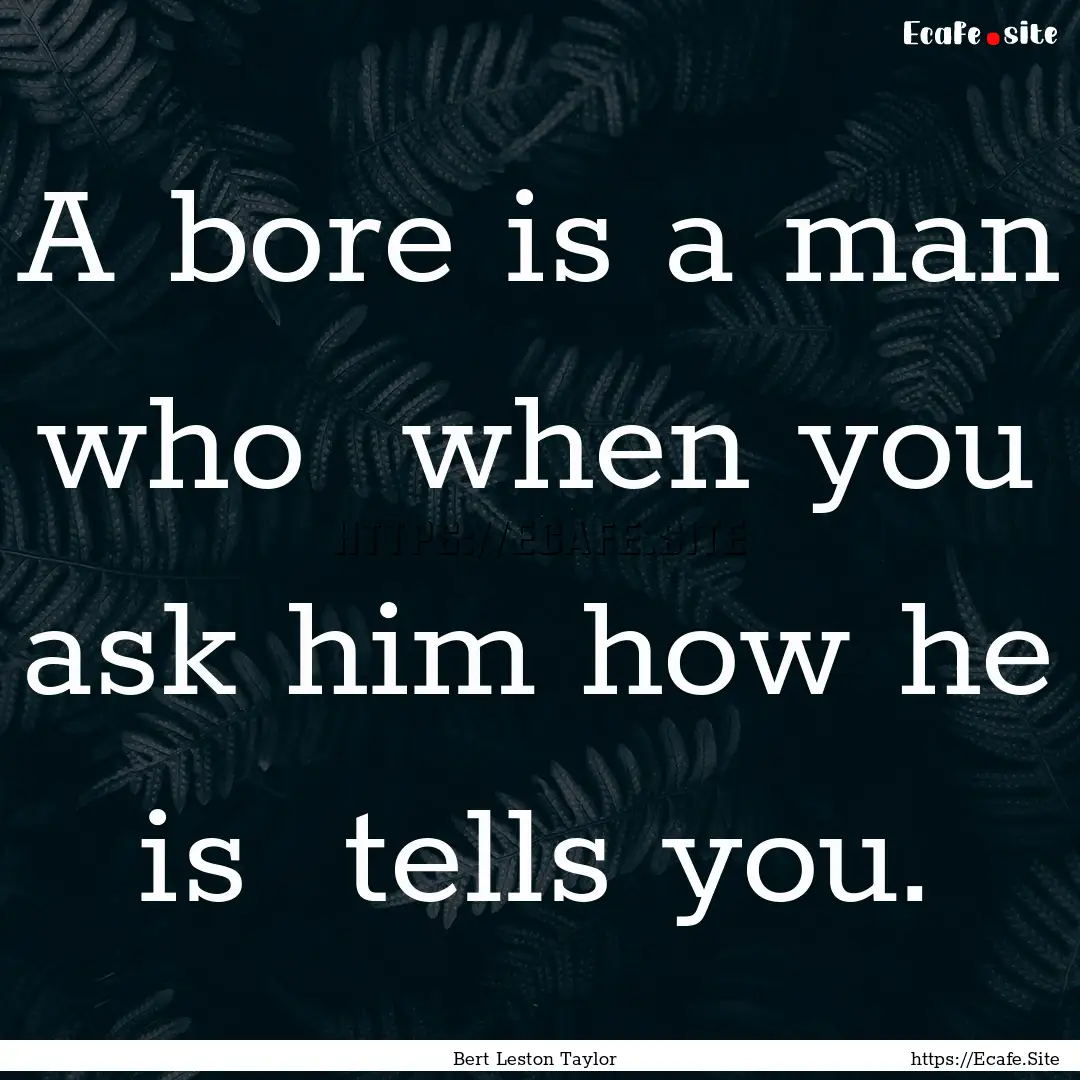 A bore is a man who when you ask him how.... : Quote by Bert Leston Taylor