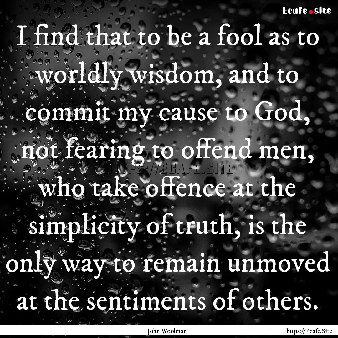 I find that to be a fool as to worldly wisdom,.... : Quote by John Woolman