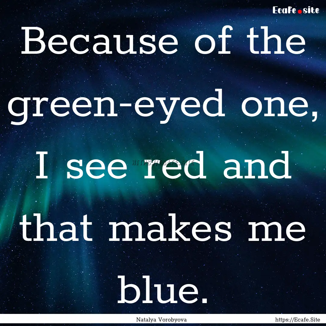 Because of the green-eyed one, I see red.... : Quote by Natalya Vorobyova