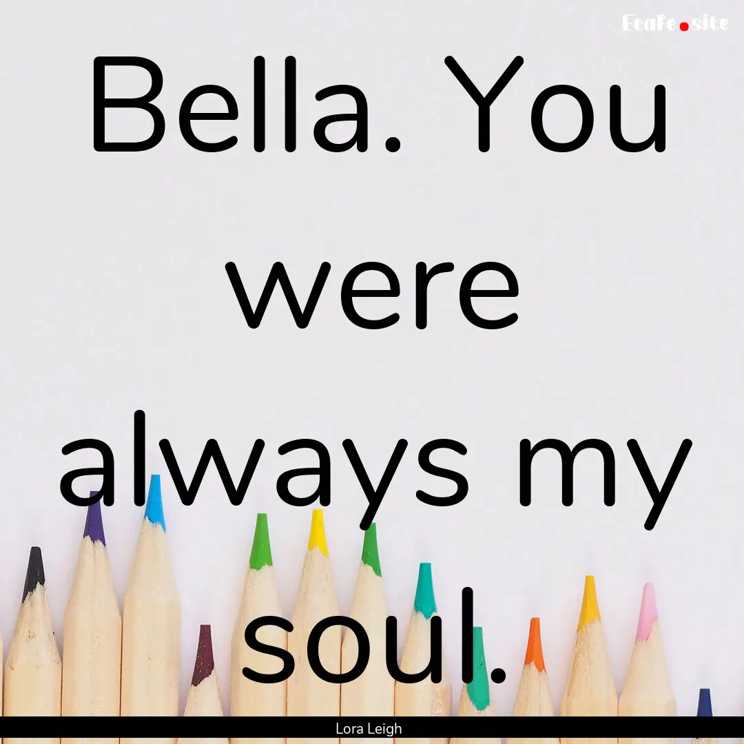 Bella. You were always my soul. : Quote by Lora Leigh