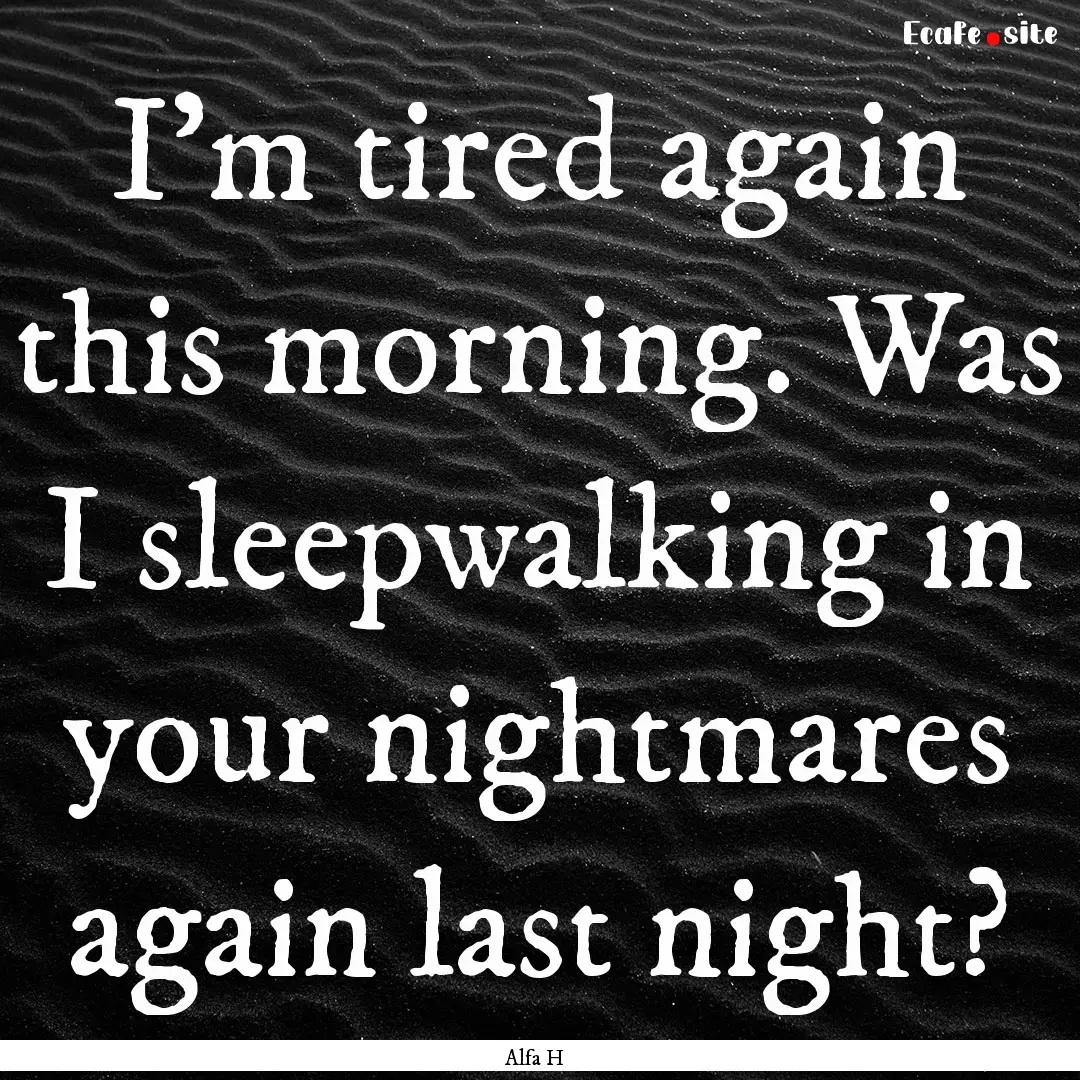 I'm tired again this morning. Was I sleepwalking.... : Quote by Alfa H