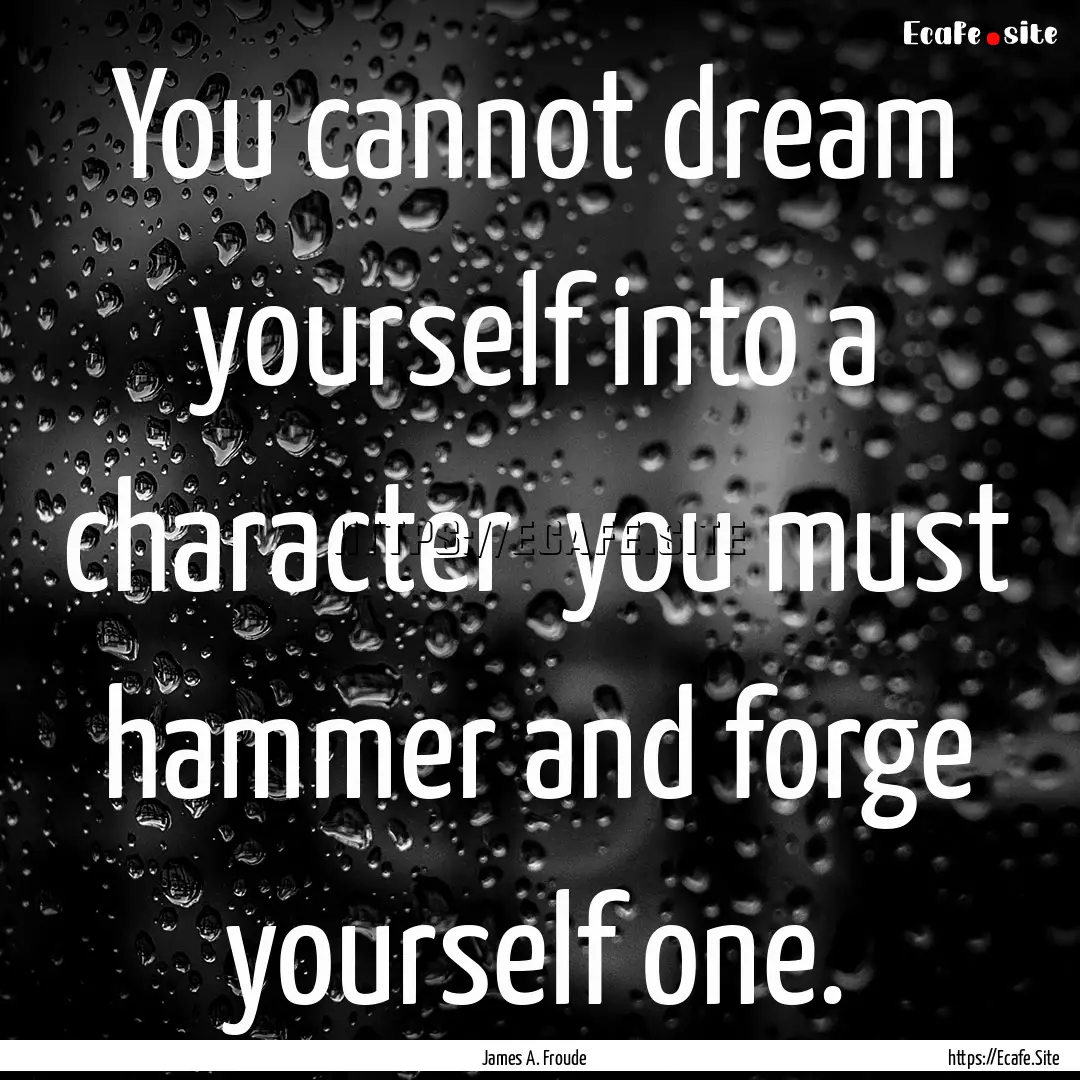 You cannot dream yourself into a character.... : Quote by James A. Froude