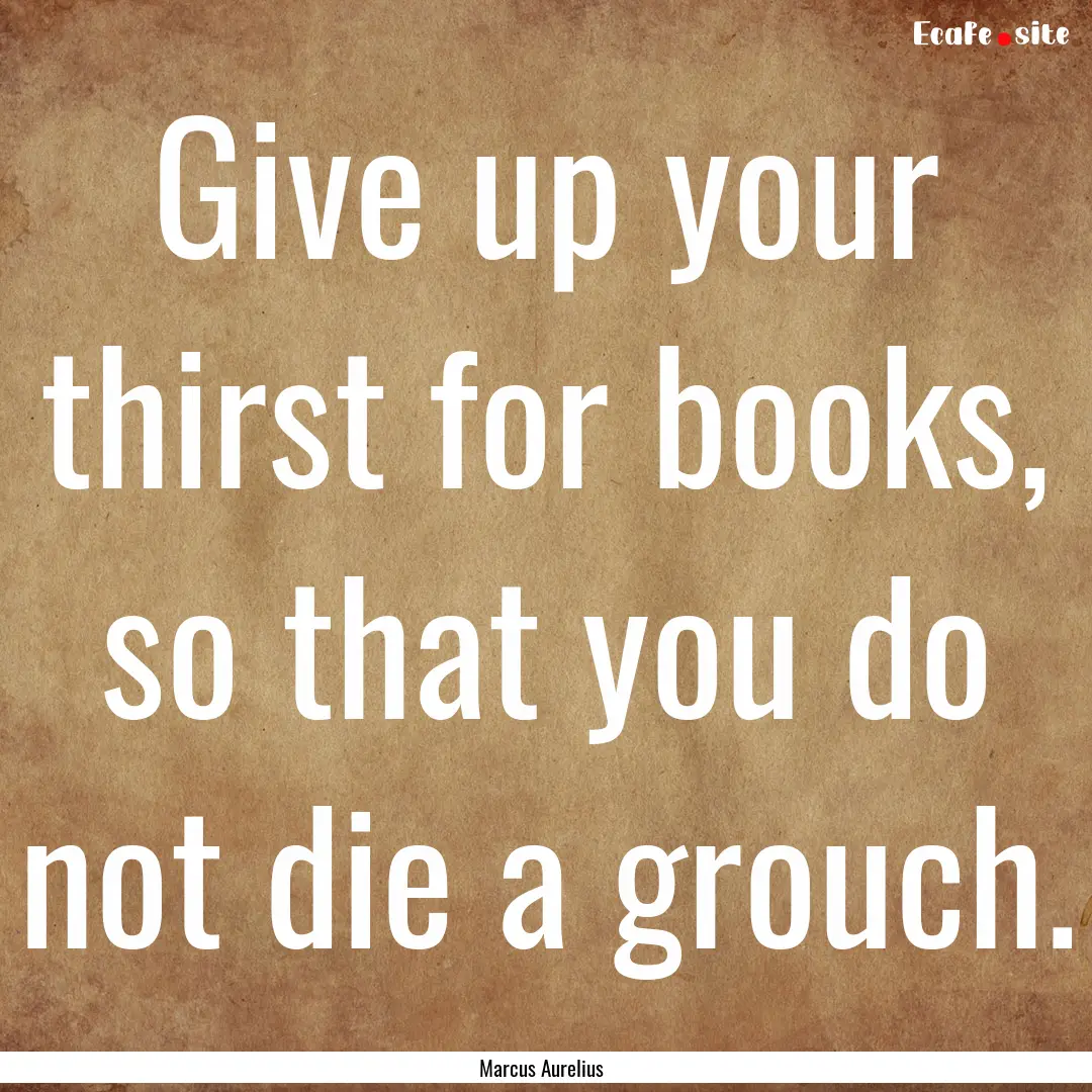 Give up your thirst for books, so that you.... : Quote by Marcus Aurelius