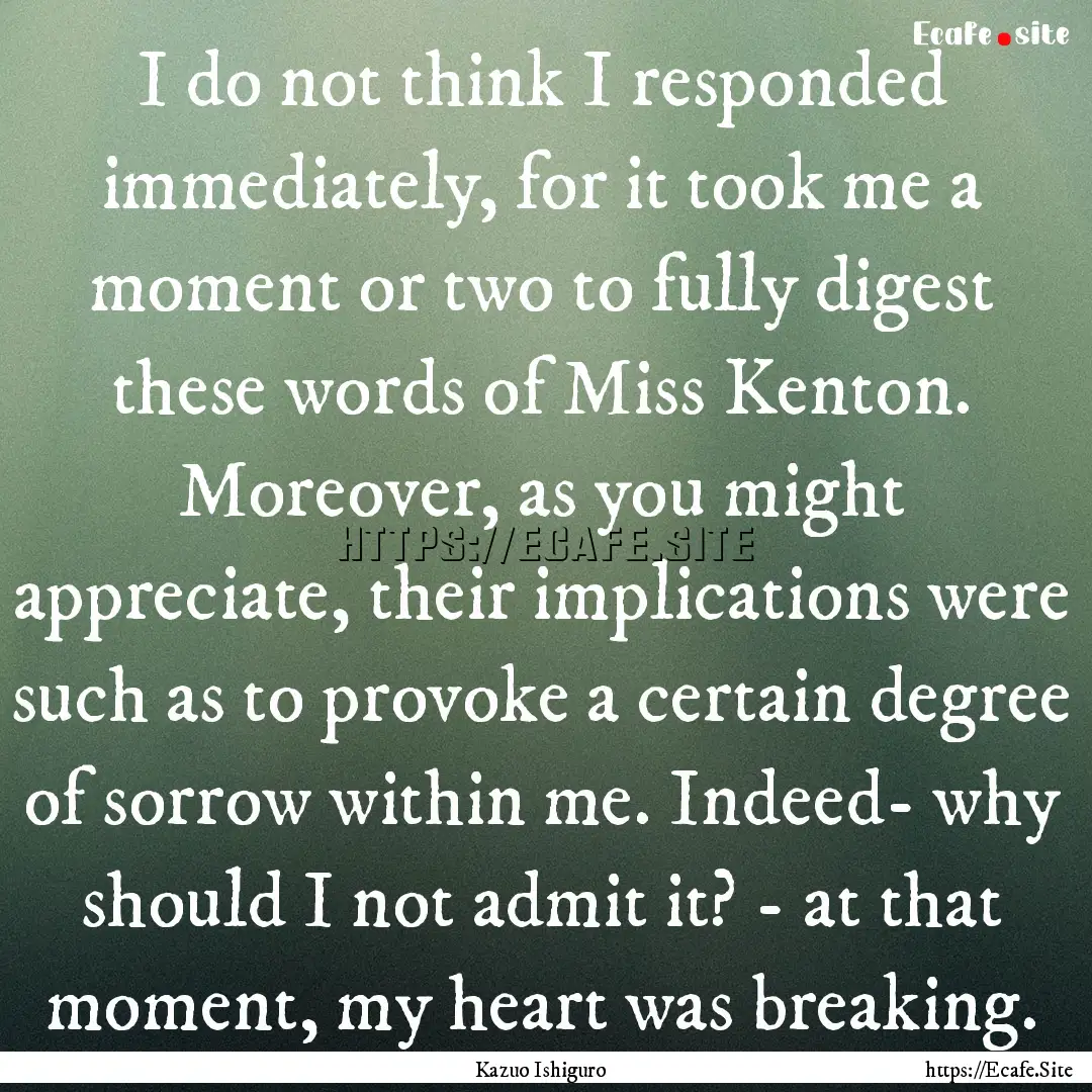 I do not think I responded immediately, for.... : Quote by Kazuo Ishiguro