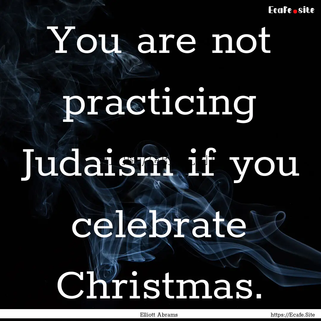 You are not practicing Judaism if you celebrate.... : Quote by Elliott Abrams