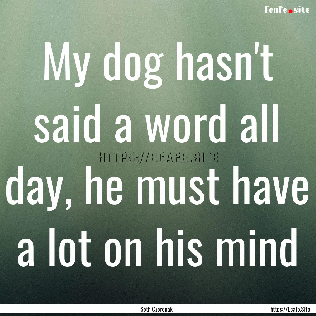 My dog hasn't said a word all day, he must.... : Quote by Seth Czerepak