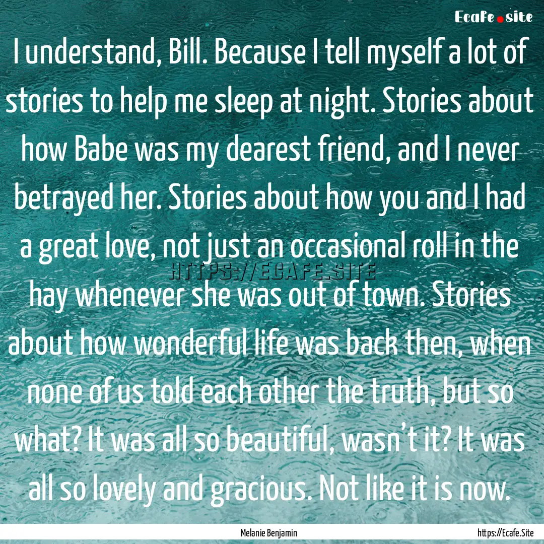 I understand, Bill. Because I tell myself.... : Quote by Melanie Benjamin