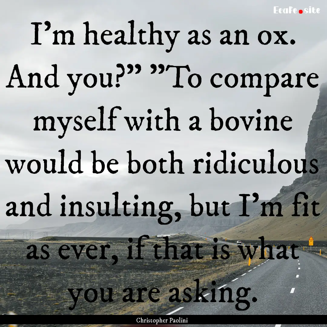 I'm healthy as an ox. And you?