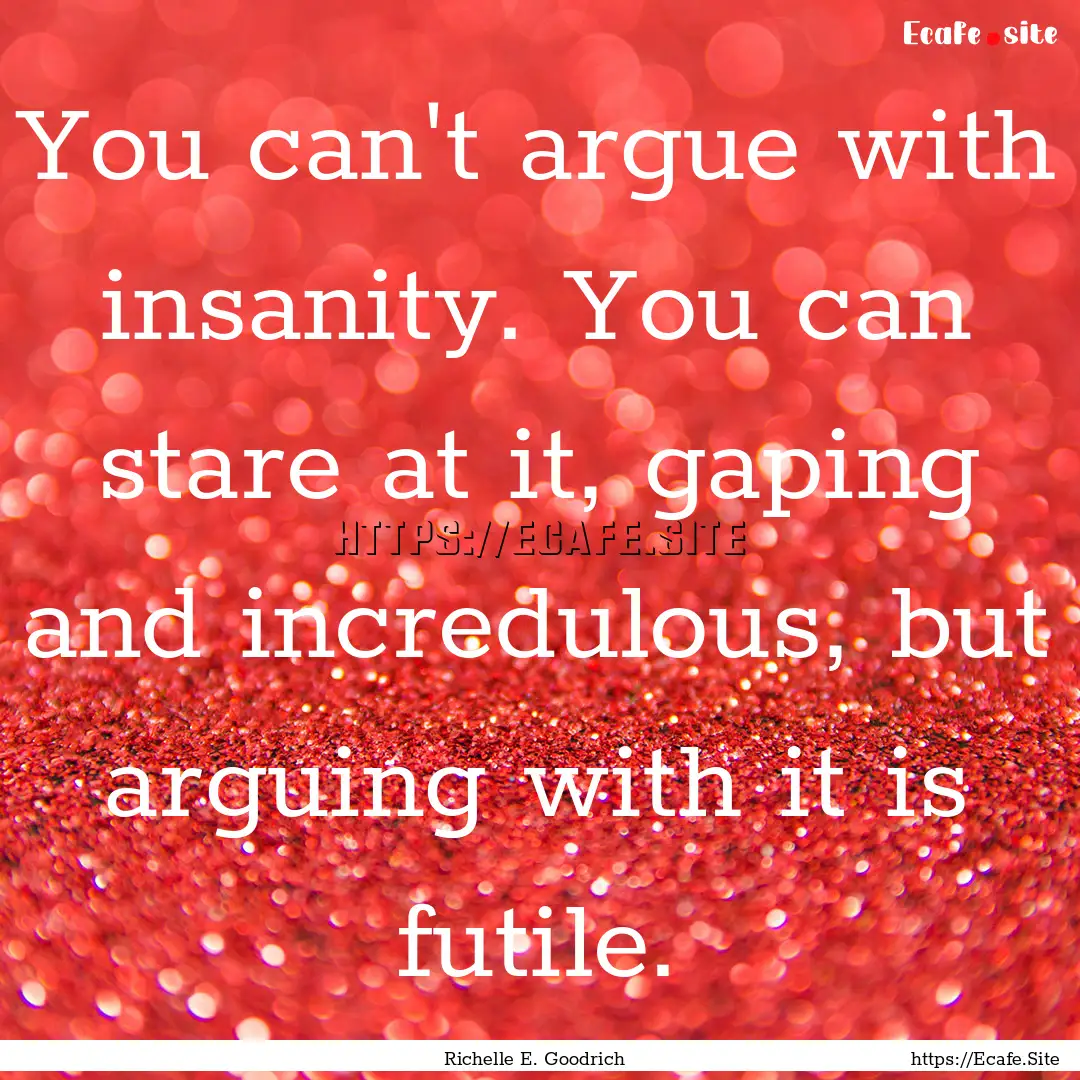 You can't argue with insanity. You can stare.... : Quote by Richelle E. Goodrich