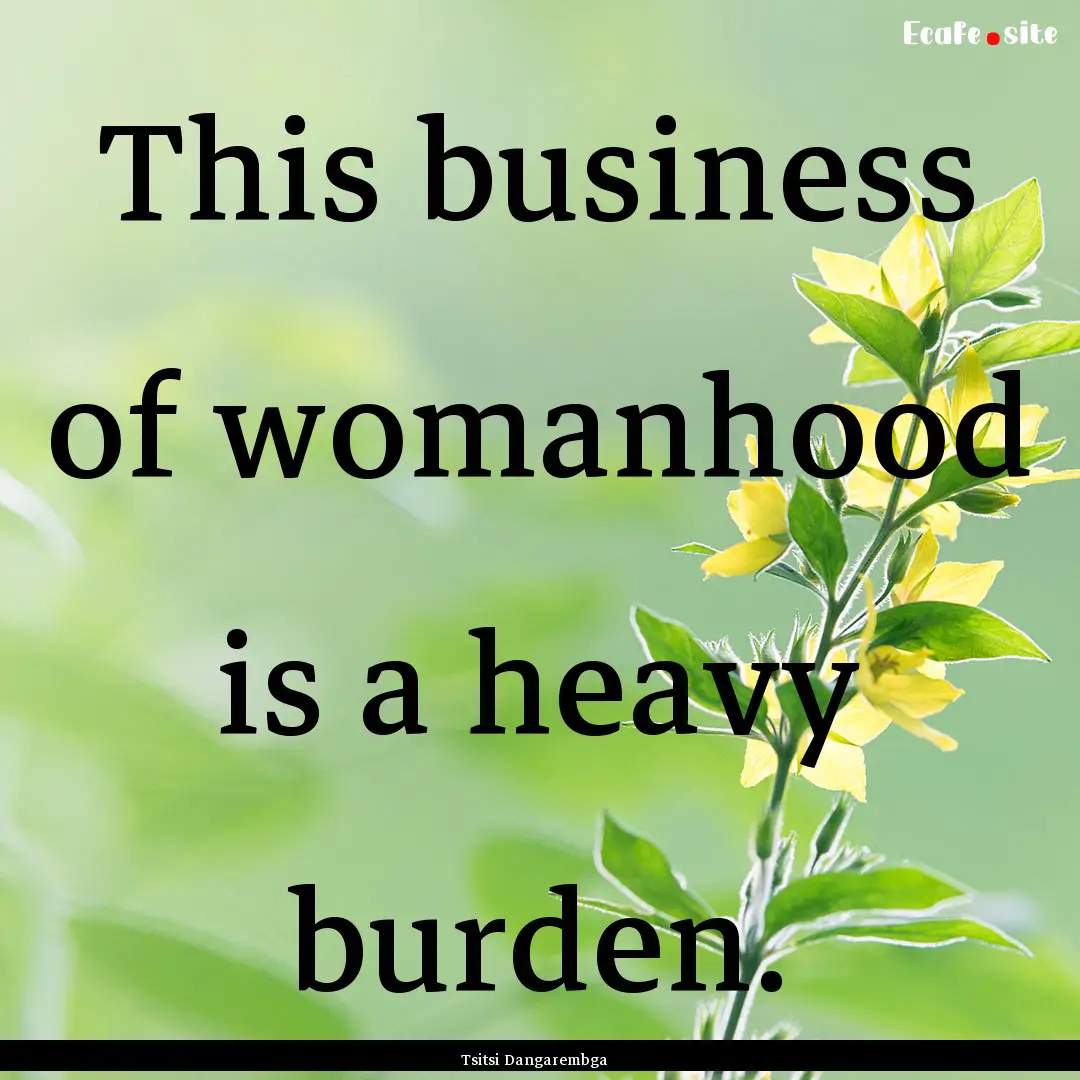 This business of womanhood is a heavy burden..... : Quote by Tsitsi Dangarembga