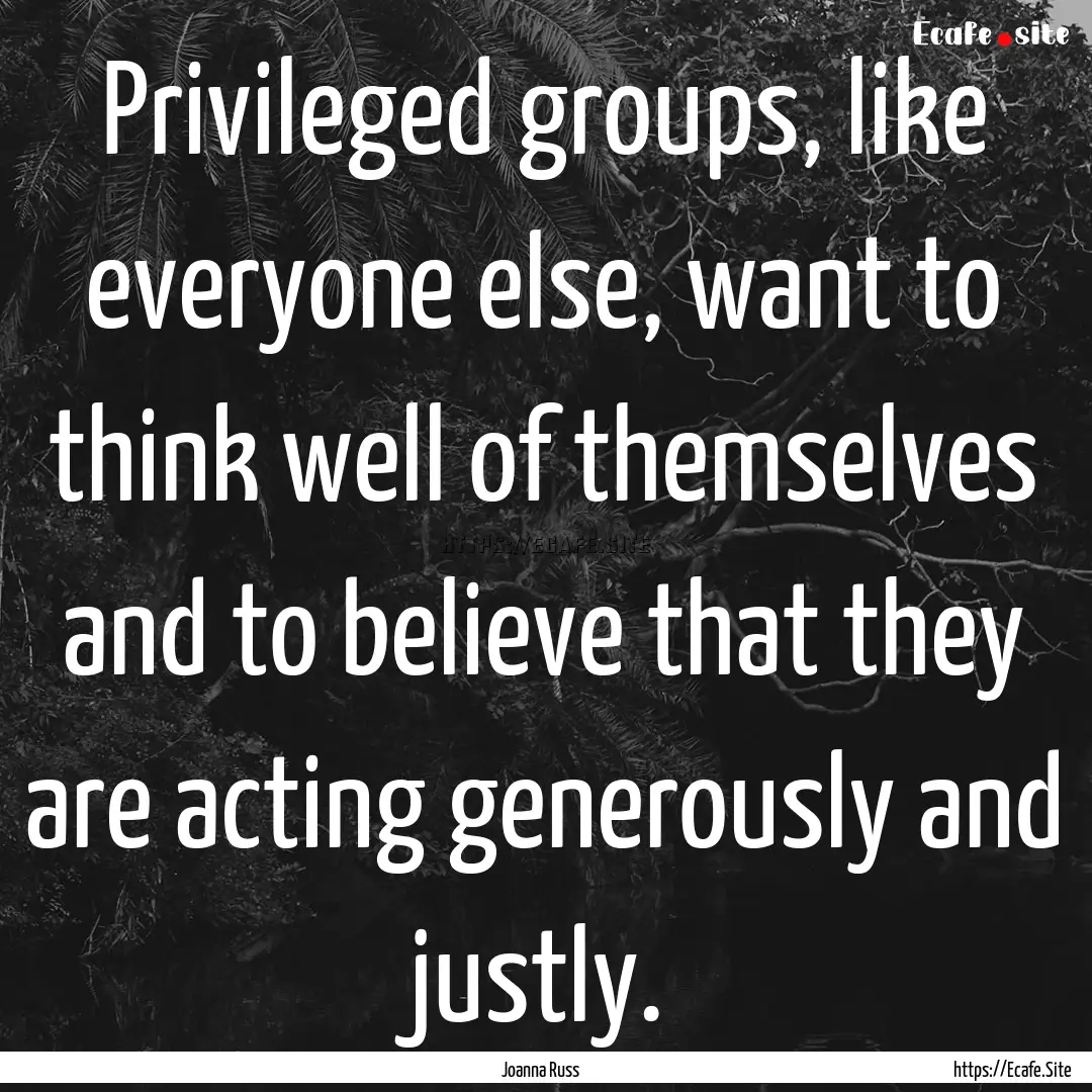 Privileged groups, like everyone else, want.... : Quote by Joanna Russ