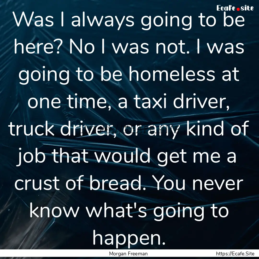 Was I always going to be here? No I was not..... : Quote by Morgan Freeman