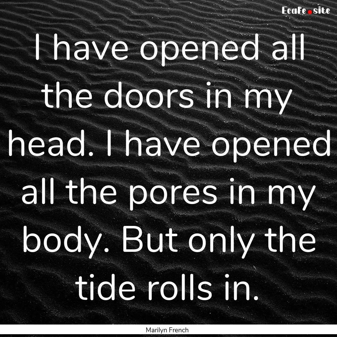 I have opened all the doors in my head. I.... : Quote by Marilyn French