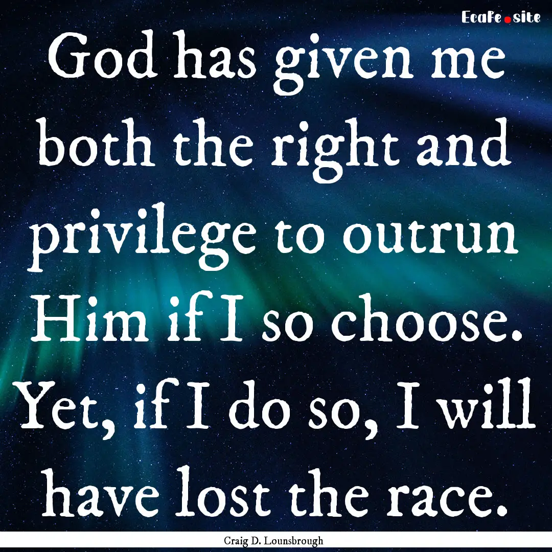 God has given me both the right and privilege.... : Quote by Craig D. Lounsbrough