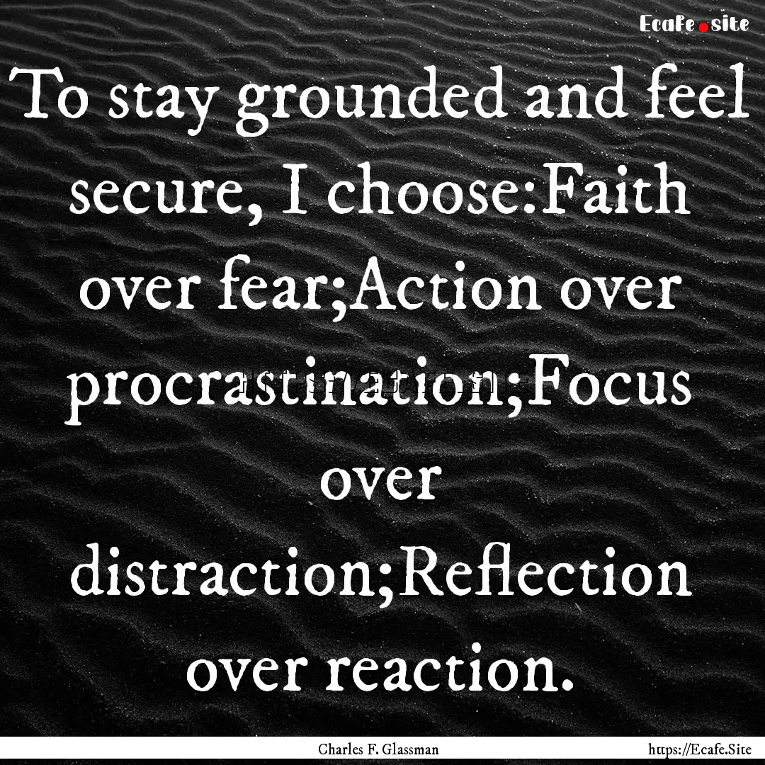 To stay grounded and feel secure, I choose:Faith.... : Quote by Charles F. Glassman