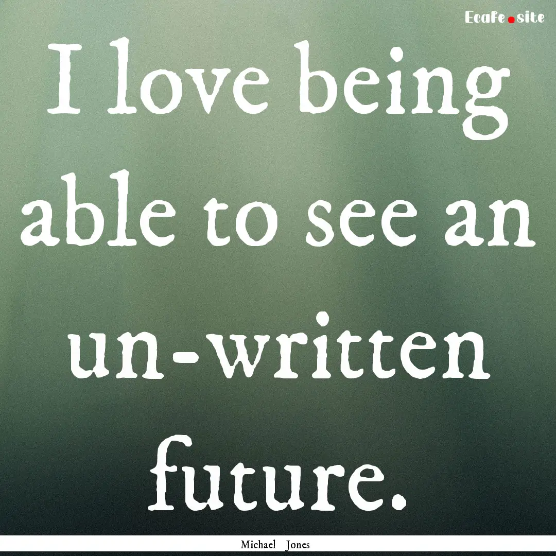 I love being able to see an un-written future..... : Quote by Michael Jones