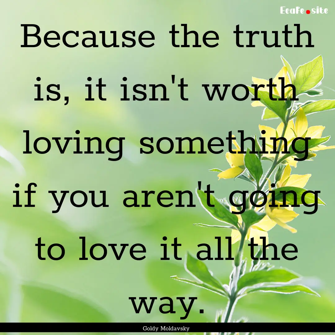 Because the truth is, it isn't worth loving.... : Quote by Goldy Moldavsky