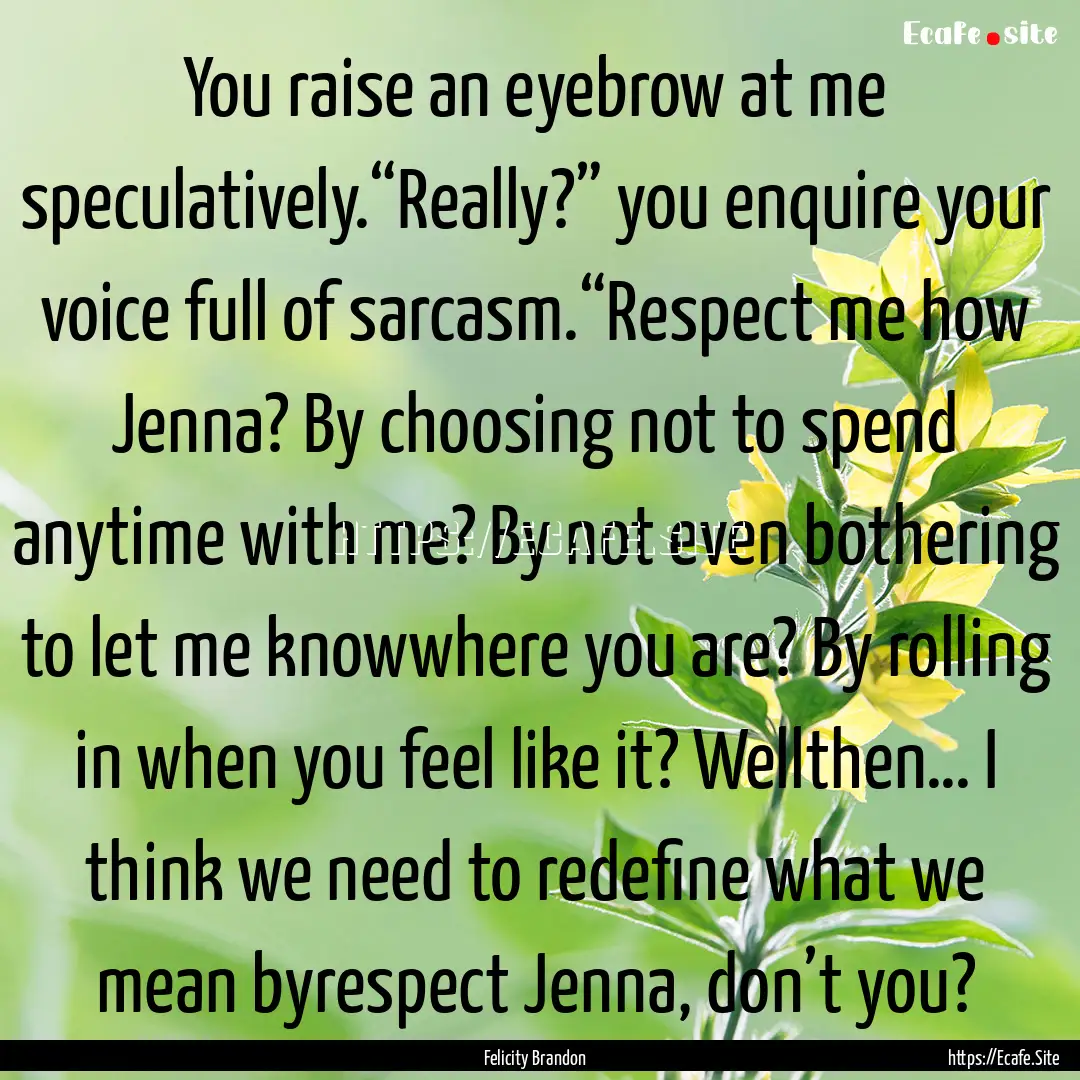 You raise an eyebrow at me speculatively.“Really?”.... : Quote by Felicity Brandon