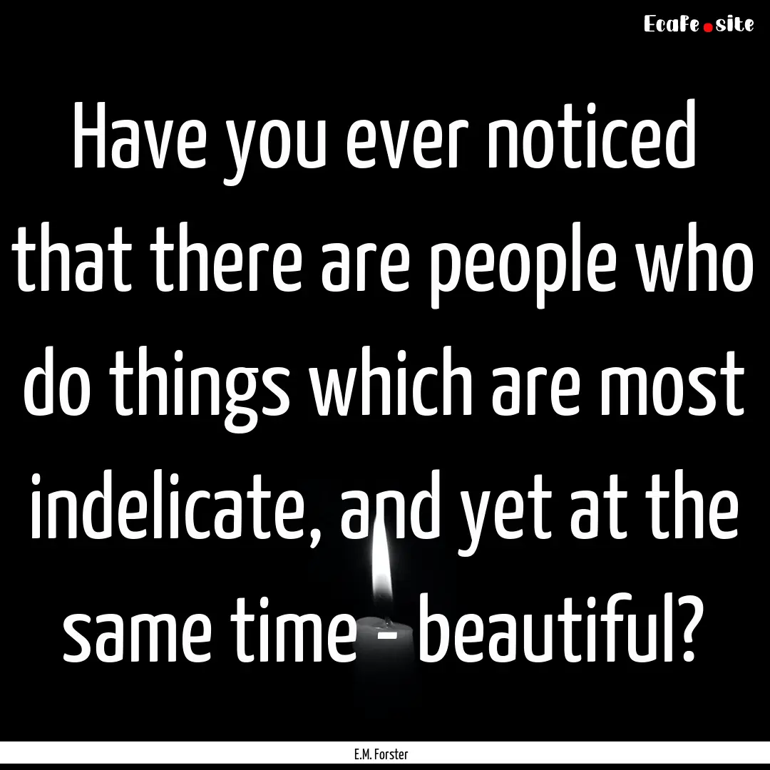 Have you ever noticed that there are people.... : Quote by E.M. Forster