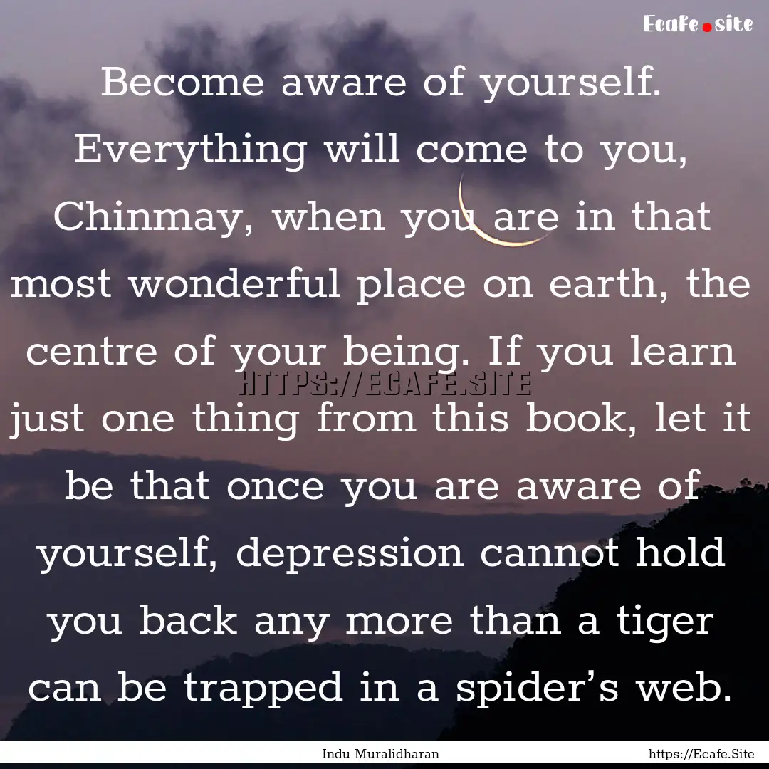 Become aware of yourself. Everything will.... : Quote by Indu Muralidharan