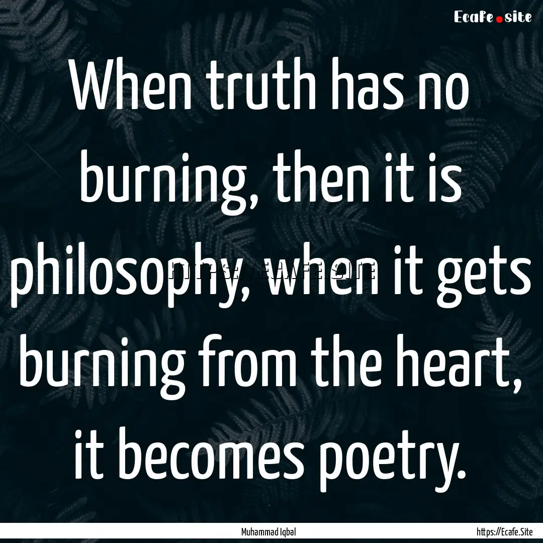 When truth has no burning, then it is philosophy,.... : Quote by Muhammad Iqbal