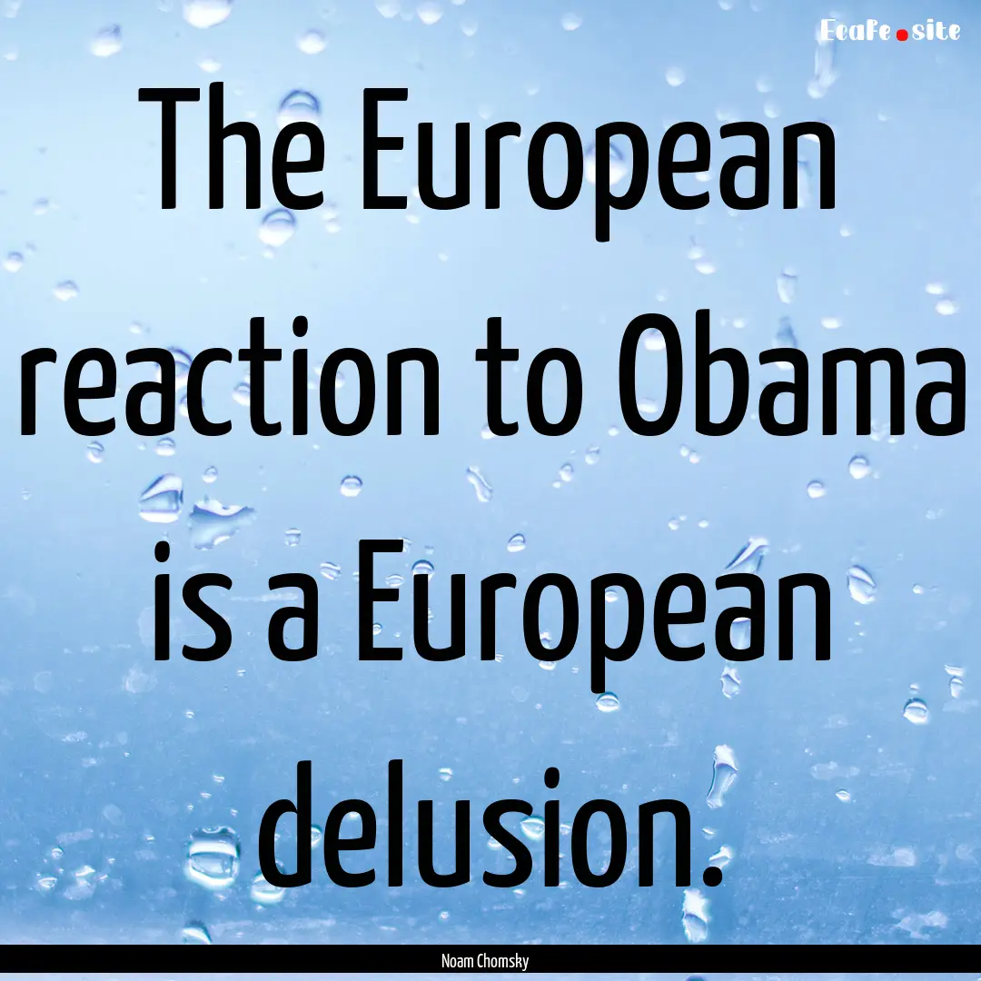 The European reaction to Obama is a European.... : Quote by Noam Chomsky