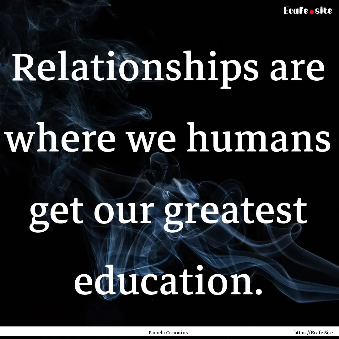 Relationships are where we humans get our.... : Quote by Pamela Cummins