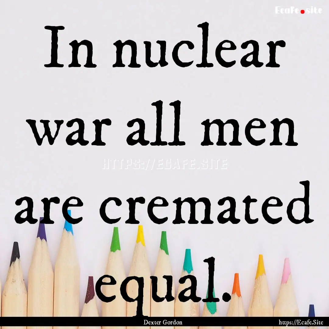 In nuclear war all men are cremated equal..... : Quote by Dexter Gordon