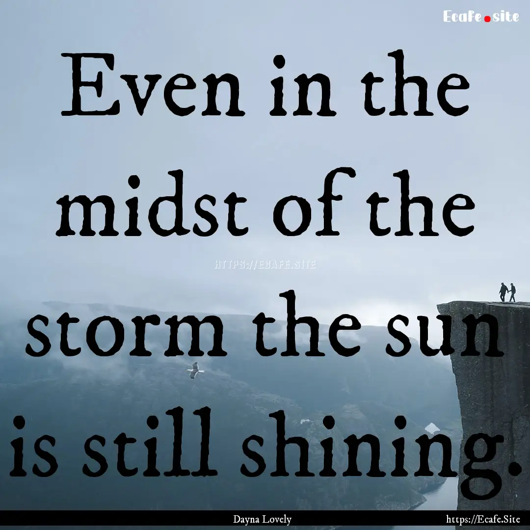 Even in the midst of the storm the sun is.... : Quote by Dayna Lovely