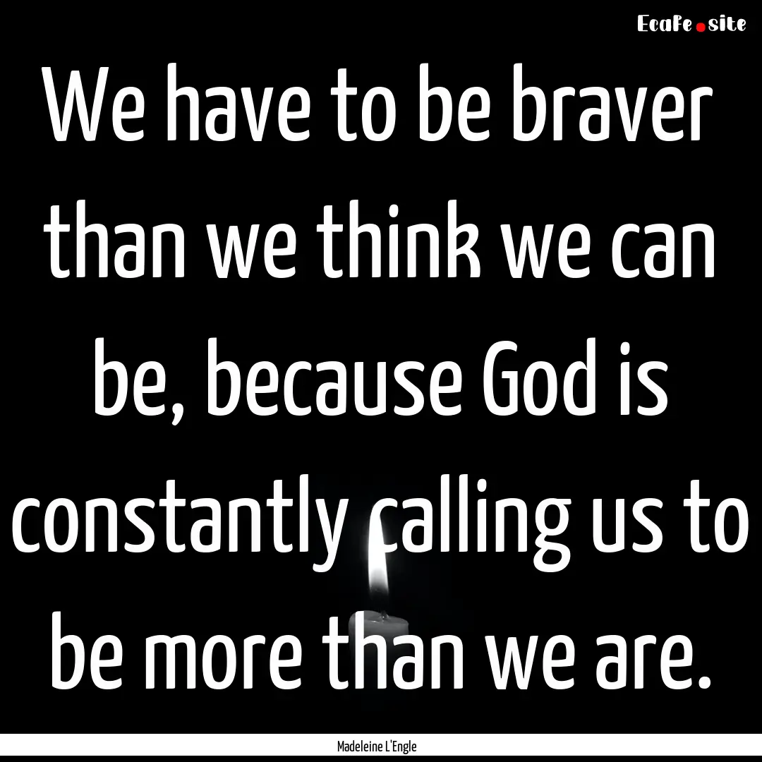 We have to be braver than we think we can.... : Quote by Madeleine L'Engle