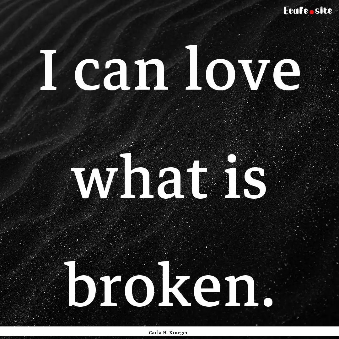 I can love what is broken. : Quote by Carla H. Krueger