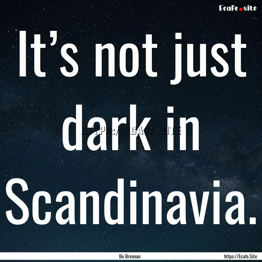 It’s not just dark in Scandinavia. : Quote by Bo Brennan