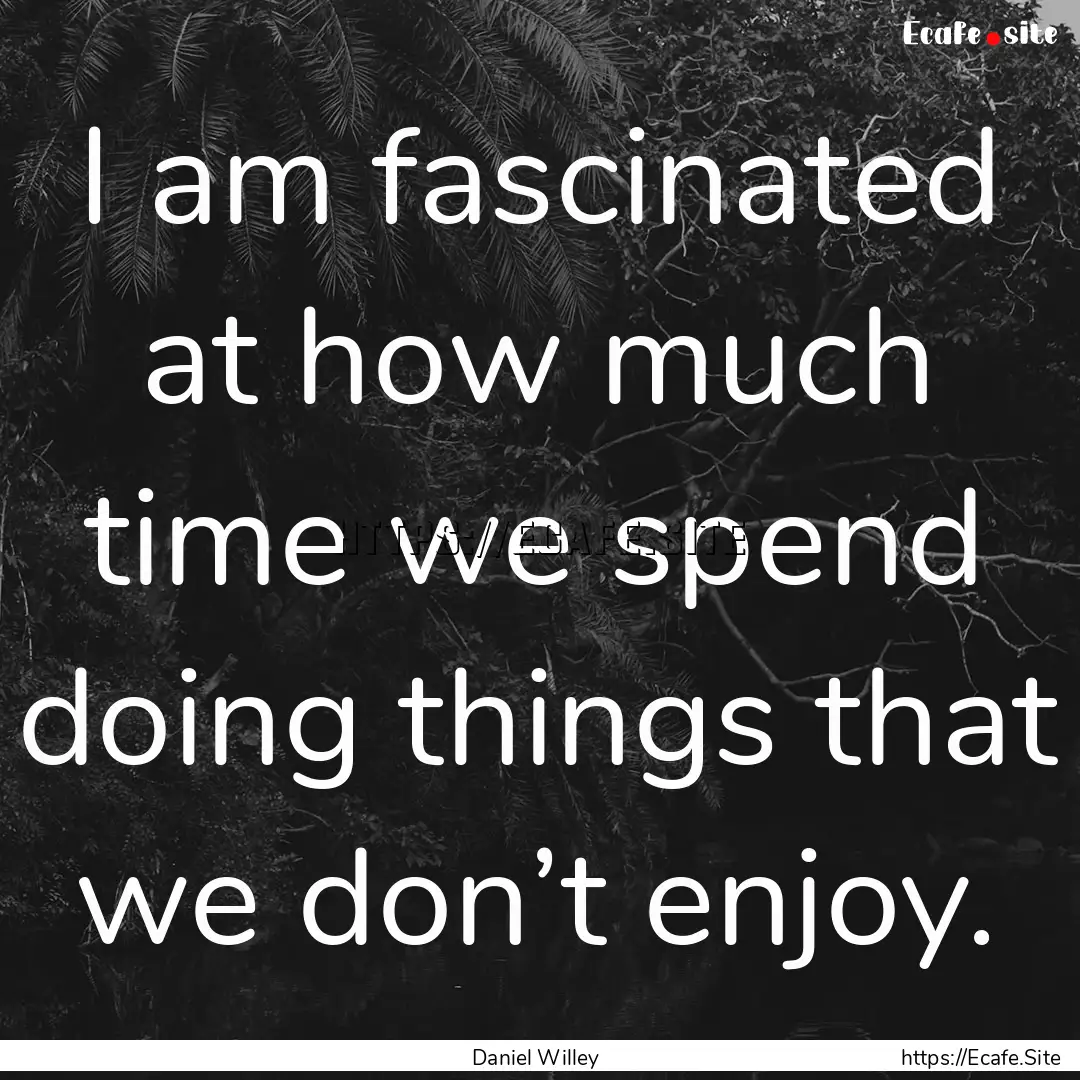 I am fascinated at how much time we spend.... : Quote by Daniel Willey