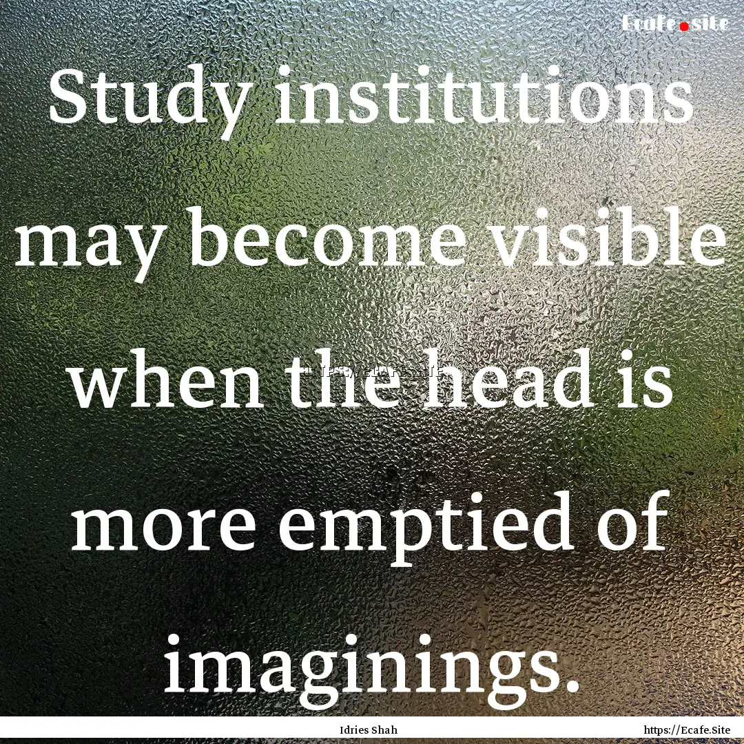 Study institutions may become visible when.... : Quote by Idries Shah