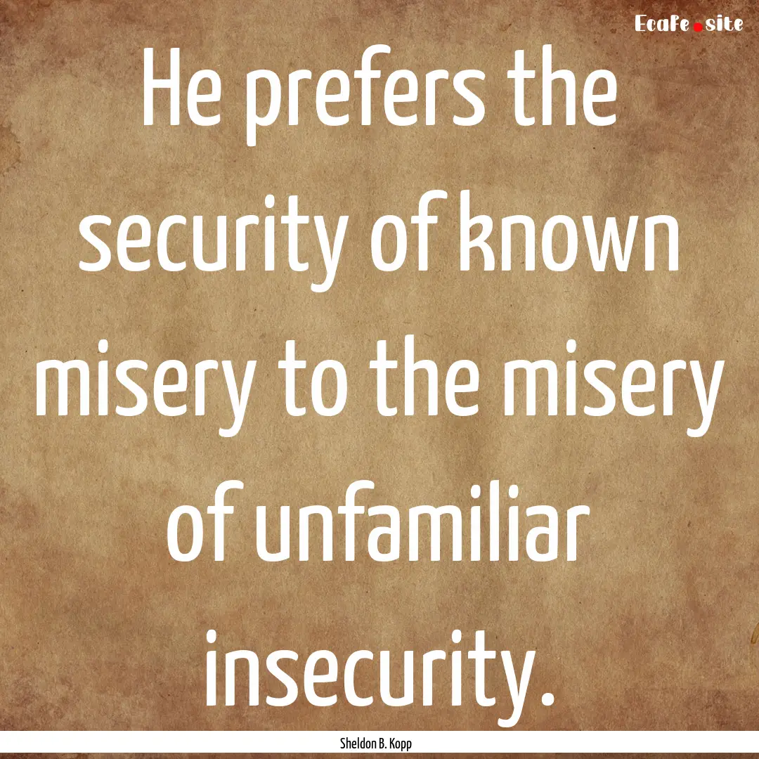 He prefers the security of known misery to.... : Quote by Sheldon B. Kopp