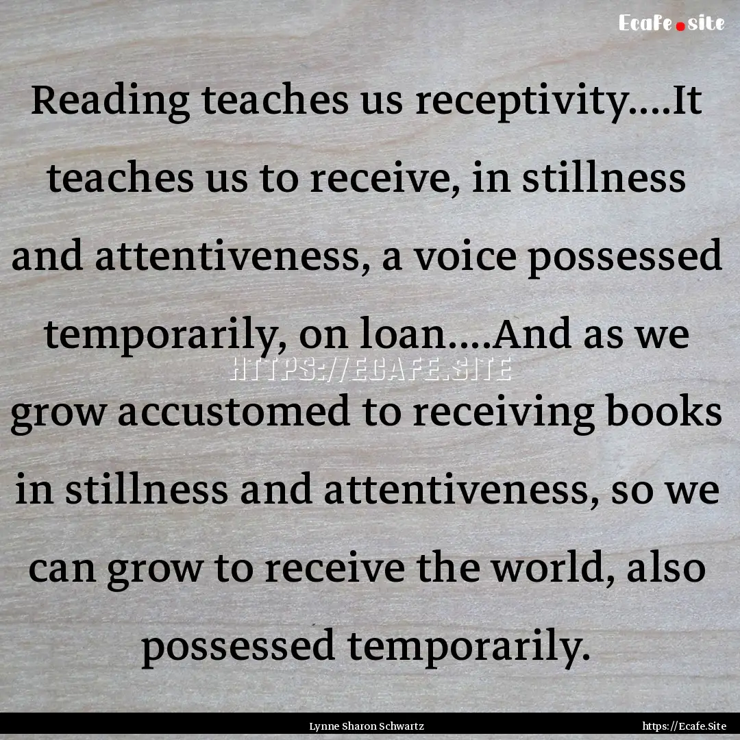 Reading teaches us receptivity....It teaches.... : Quote by Lynne Sharon Schwartz