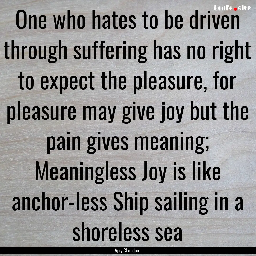 One who hates to be driven through suffering.... : Quote by Ajay Chandan