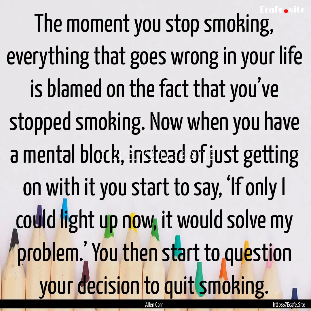 The moment you stop smoking, everything that.... : Quote by Allen Carr