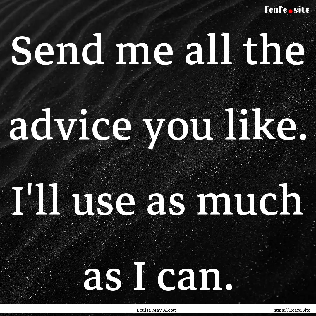 Send me all the advice you like. I'll use.... : Quote by Louisa May Alcott