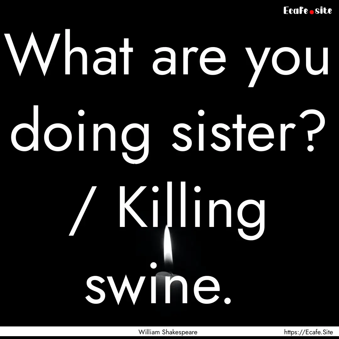 What are you doing sister? / Killing swine. .... : Quote by William Shakespeare